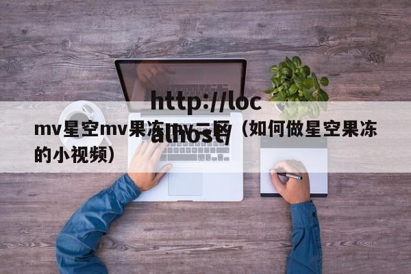 mv星空mv果冻mv二区（如何做星空果冻的小视频）