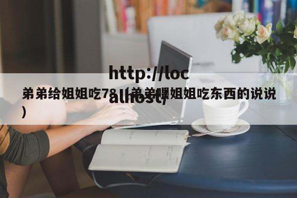 弟弟给姐姐吃78（弟弟喂姐姐吃东西的说说）